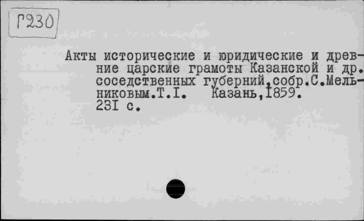 ﻿Акты исторические и юридические и древ ние царские грамоты Казанской и др соседственных губерний,собр.С.Мель никовым.Т.1. Казань,1859. 231 с.